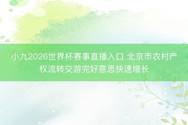 小九2026世界杯赛事直播入口 北京市农村产权流转交游完好意思快速增长