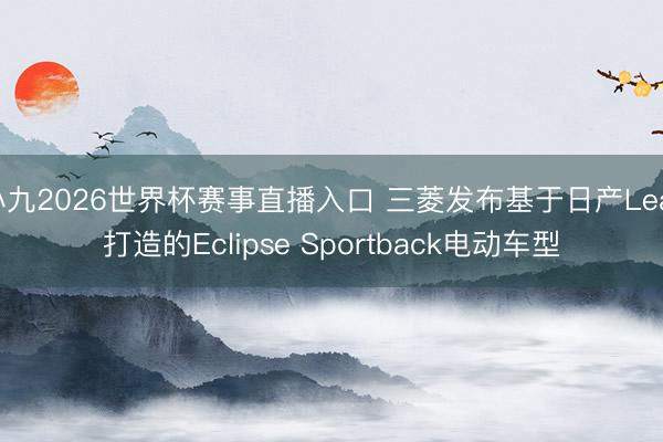 小九2026世界杯赛事直播入口 三菱发布基于日产Leaf打造的Eclipse Sportback电动车型