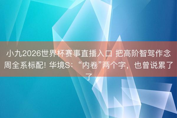 小九2026世界杯赛事直播入口 把高阶智驾作念周全系标配! 华境S：“内卷”两个字，也曾说累了