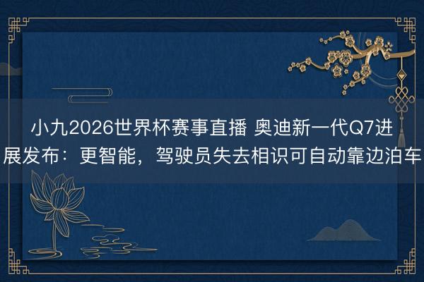 小九2026世界杯赛事直播 奥迪新一代Q7进展发布：更智能，驾驶员失去相识可自动靠边泊车