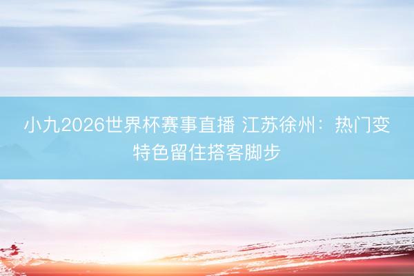 小九2026世界杯赛事直播 江苏徐州：热门变特色留住搭客脚步