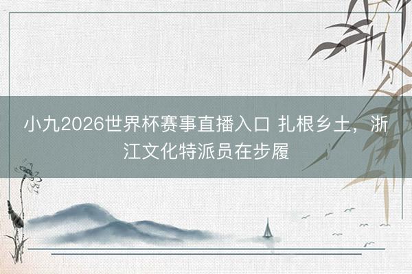小九2026世界杯赛事直播入口 扎根乡土，浙江文化特派员在步履