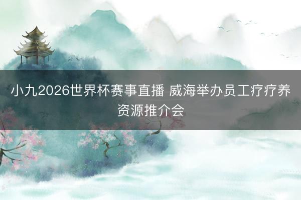 小九2026世界杯赛事直播 威海举办员工疗疗养资源推介会
