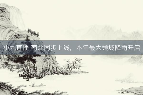 小九直播 南北同步上线,本年最大领域降雨开启