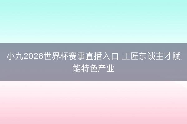 小九2026世界杯赛事直播入口 工匠东谈主才赋能特色产业