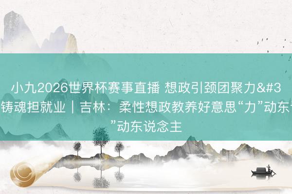小九2026世界杯赛事直播 想政引颈团聚力 凝心铸魂担就业|吉林:柔性想政教养好意思“力”动东说念主
