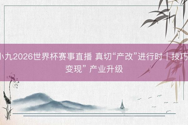 小九2026世界杯赛事直播 真切“产改”进行时｜技巧“变现” 产业升级
