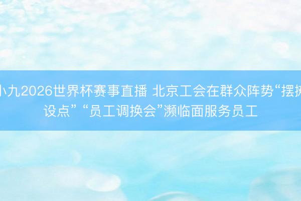 小九2026世界杯赛事直播 北京工会在群众阵势“摆摊设点” “员工调换会”濒临面服务员工