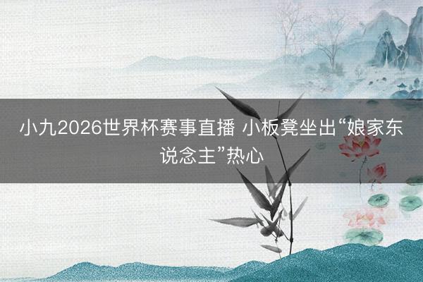 小九2026世界杯赛事直播 小板凳坐出“娘家东说念主”热心