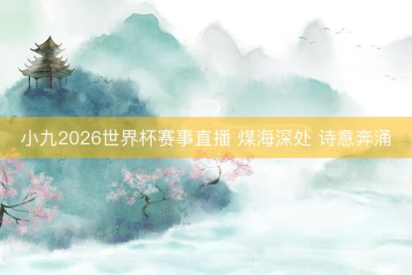 小九2026世界杯赛事直播 煤海深处 诗意奔涌