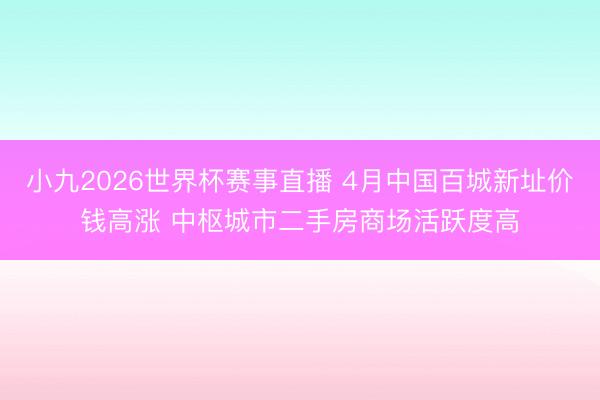 小九2026世界杯赛事直播 4月中国百城新址价钱高涨 中枢城市二手房商场活跃度高