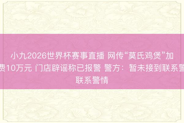 小九2026世界杯赛事直播 网传“莫氏鸡煲”加盟费10万元 门店辟谣称已报警 警方：暂未接到联系警情