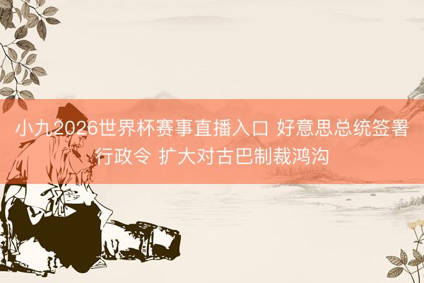 小九2026世界杯赛事直播入口 好意思总统签署行政令 扩大对古巴制裁鸿沟
