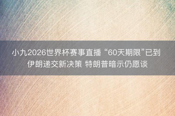 小九2026世界杯赛事直播 “60天期限”已到 伊朗递交新决策 特朗普暗示仍愿谈