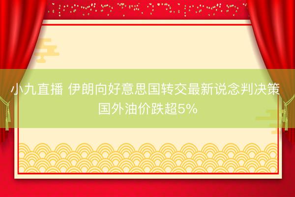 小九直播 伊朗向好意思国转交最新说念判决策 国外油价跌超5%