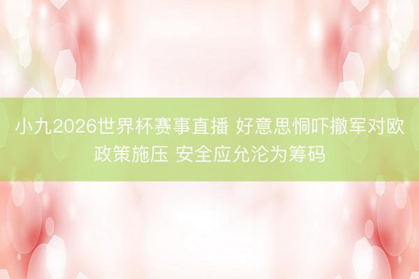 小九2026世界杯赛事直播 好意思恫吓撤军对欧政策施压 安全应允沦为筹码