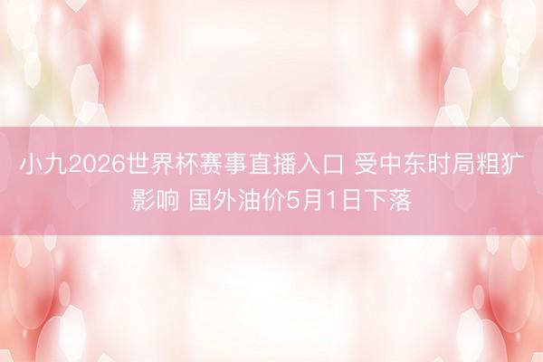 小九2026世界杯赛事直播入口 受中东时局粗犷影响 国外油价5月1日下落