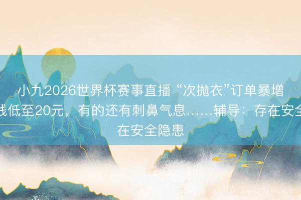 小九2026世界杯赛事直播 “次抛衣”订单暴增！价钱低至20元，有的还有刺鼻气息……辅导：存在安全隐患