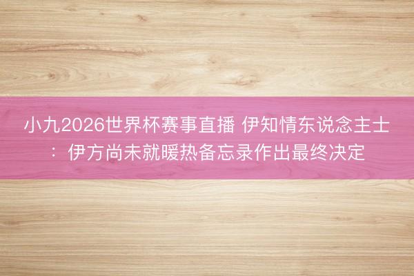 小九2026世界杯赛事直播 伊知情东说念主士:伊方尚未就暖热备忘录作出最终决定