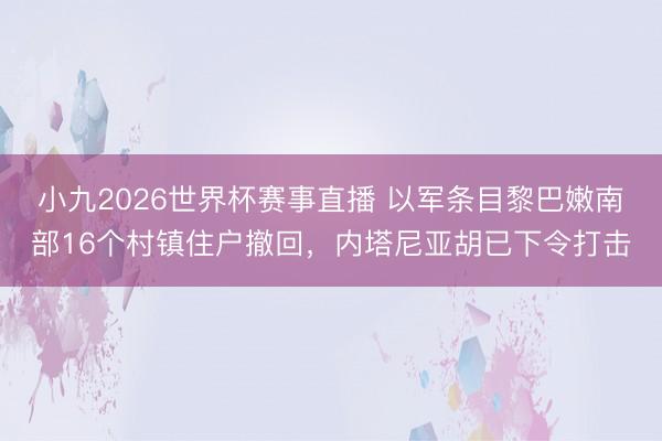 小九2026世界杯赛事直播 以军条目黎巴嫩南部16个村镇住户撤回，内塔尼亚胡已下令打击