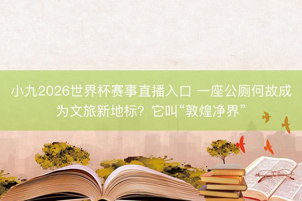 小九2026世界杯赛事直播入口 一座公厕何故成为文旅新地标?它叫“敦煌净界”