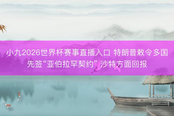 小九2026世界杯赛事直播入口 特朗普敕令多国先签“亚伯拉罕契约” 沙特方面回报