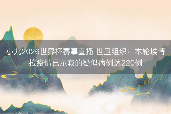 小九2026世界杯赛事直播 世卫组织：本轮埃博拉疫情已示寂的疑似病例达220例