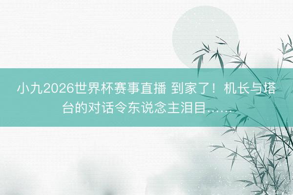 小九2026世界杯赛事直播 到家了!机长与塔台的对话令东说念主泪目……
