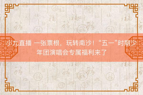 小九直播 一张票根，玩转南沙！“五一”时期少年团演唱会专属福利来了