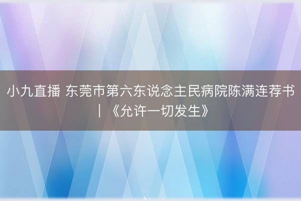 小九直播 东莞市第六东说念主民病院陈满连荐书｜《允许一切发生》