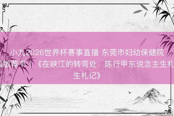 小九2026世界杯赛事直播 东莞市妇幼保健院翟国敏荐书｜《在峡江的转弯处：陈行甲东说念主生札记》