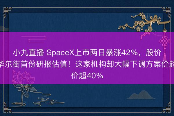 小九直播 SpaceX上市两日暴涨42%,股价已超华尔街首份研报估值!这家机构却大幅下调方案价超40%