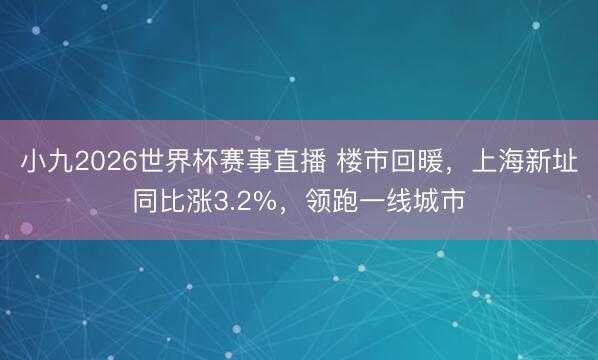 小九2026世界杯赛事直播 楼市回暖，上海新址同比涨3.2%，领跑一线城市