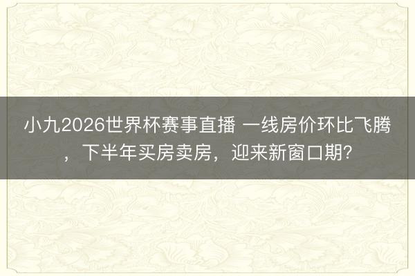 小九2026世界杯赛事直播 一线房价环比飞腾，下半年买房卖房，迎来新窗口期？