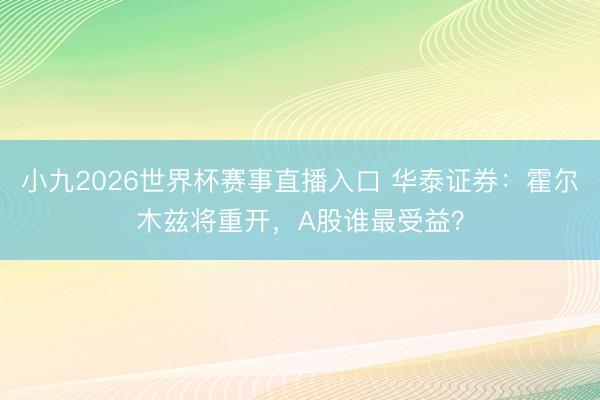 小九2026世界杯赛事直播入口 华泰证券：霍尔木兹将重开，A股谁最受益？