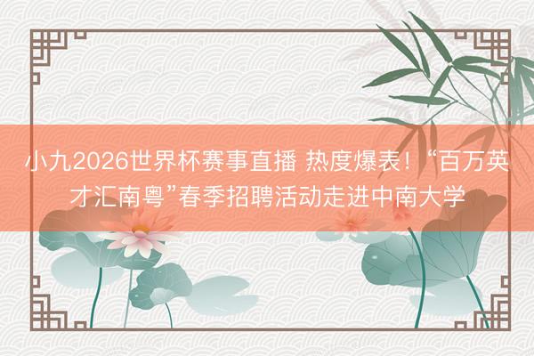 小九2026世界杯赛事直播 热度爆表！“百万英才汇南粤”春季招聘活动走进中南大学