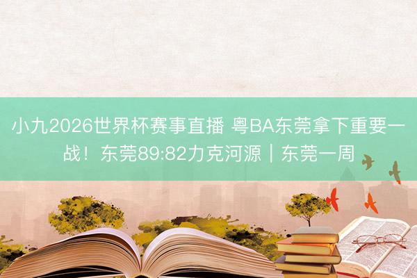 小九2026世界杯赛事直播 粤BA东莞拿下重要一战!东莞89:82力克河源|东莞一周
