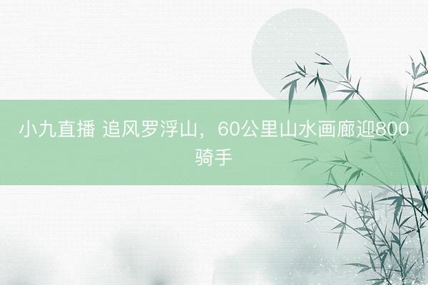 小九直播 追风罗浮山，60公里山水画廊迎800骑手