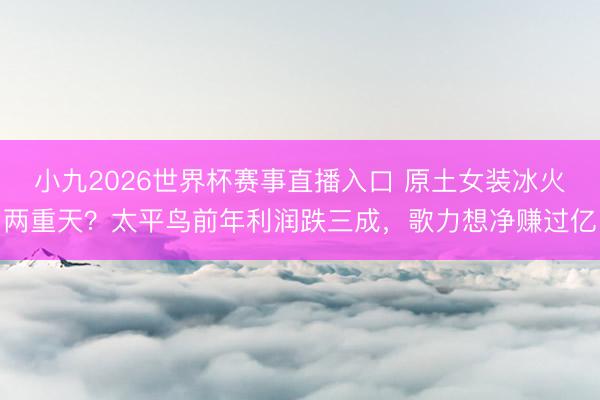 小九2026世界杯赛事直播入口 原土女装冰火两重天？太平鸟前年利润跌三成，歌力想净赚过亿