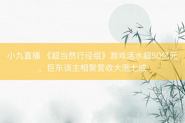 小九直播 《超当然行径组》游戏活水超50亿元,巨东谈主相聚营收大涨七成