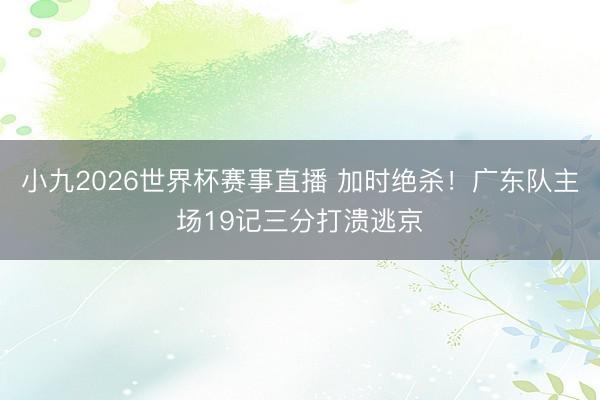 小九2026世界杯赛事直播 加时绝杀!广东队主场19记三分打溃逃京