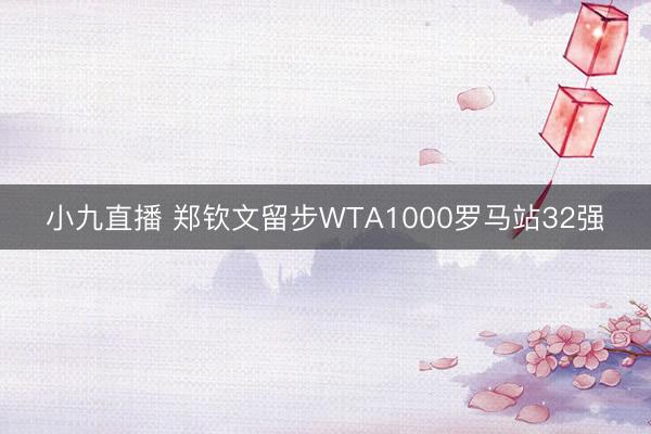 小九直播 郑钦文留步WTA1000罗马站32强