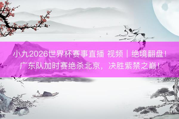 小九2026世界杯赛事直播 视频|绝境翻盘!广东队加时赛绝杀北京,决胜紫禁之巅!