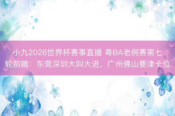 小九2026世界杯赛事直播 粤BA老例赛第七轮前瞻:东莞深圳大叫大进,广州佛山要津卡位