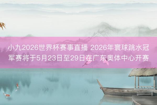 小九2026世界杯赛事直播 2026年寰球跳水冠军赛将于5月23日至29日在广东奥体中心开赛