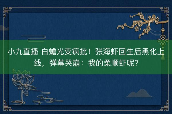 小九直播 白蟾光变疯批!张海虾回生后黑化上线,弹幕哭崩:我的柔顺虾呢?