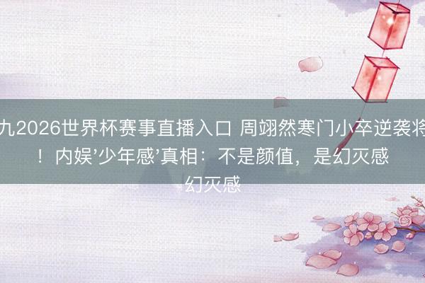 小九2026世界杯赛事直播入口 周翊然寒门小卒逆袭将军!内娱'少年感'真相:不是颜值,是幻灭感
