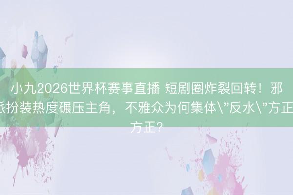 小九2026世界杯赛事直播 短剧圈炸裂回转!邪派扮装热度碾压主角,不雅众为何集体