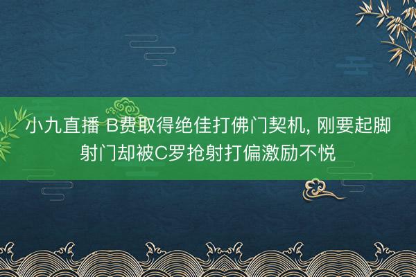 小九直播 B费取得绝佳打佛门契机， 刚要起脚射门却被C罗抢射打偏激励不悦