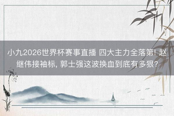 小九2026世界杯赛事直播 四大主力全落第! 赵继伟接袖标, 郭士强这波换血到底有多狠?
